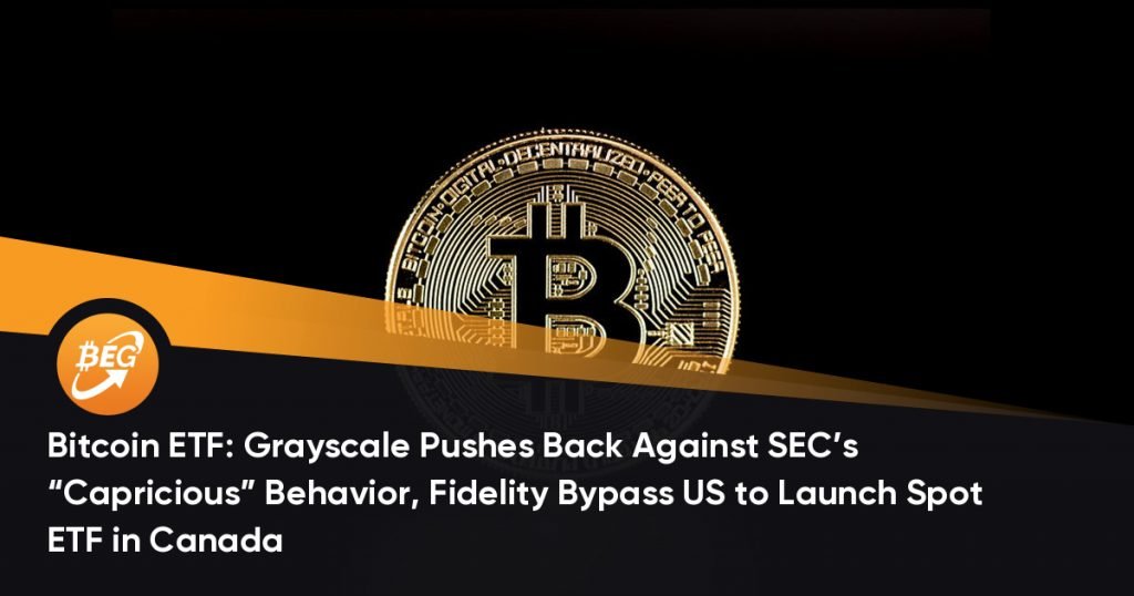 Bitcoin ETF: Grayscale Pushes Back Against SEC’s “Capricious” Behavior, Fidelity Bypass US to Launch Spot ETF in Canada